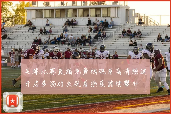 足球比赛直播免费线观看高清频道开启多场对决观看热度持续攀升