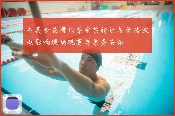 冬奥会花滑门票余票转让与价格波动影响现场观赛与票务安排