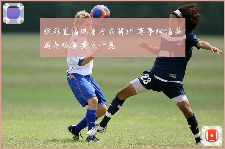 欧冠直播观看方式解析 赛事转播渠道与观赛要点一览
