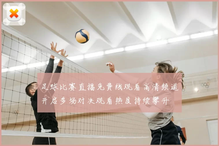 足球比赛直播免费线观看高清频道开启多场对决观看热度持续攀升