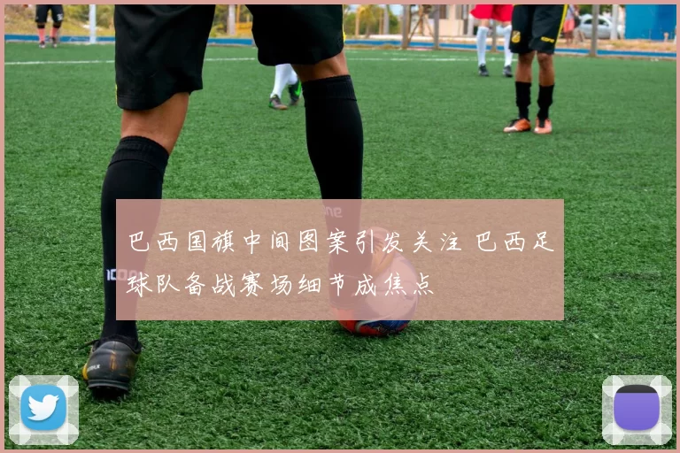 巴西国旗中间图案引发关注 巴西足球队备战赛场细节成焦点