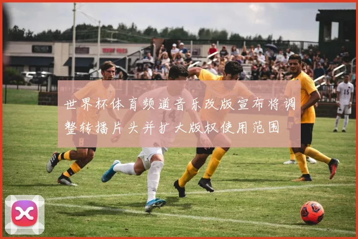 世界杯体育频道音乐改版宣布将调整转播片头并扩大版权使用范围