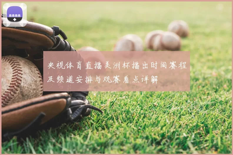 央视体育直播美洲杯播出时间赛程及频道安排与观赛看点详解