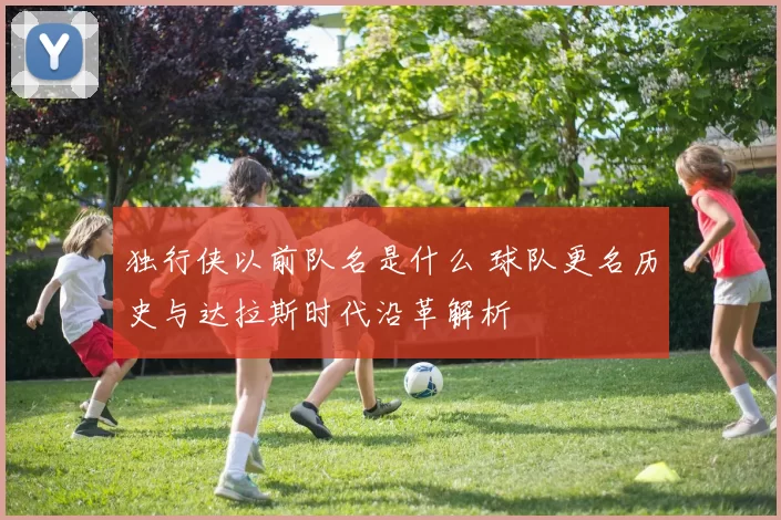 独行侠以前队名是什么 球队更名历史与达拉斯时代沿革解析