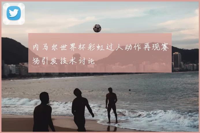内马尔世界杯彩虹过人动作再现赛场引发技术讨论