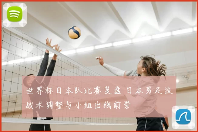 世界杯日本队比赛复盘 日本男足技战术调整与小组出线前景