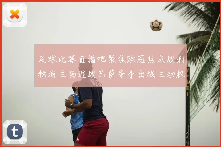 足球比赛直播吧聚焦欧冠焦点战利物浦主场迎战巴萨争夺出线主动权