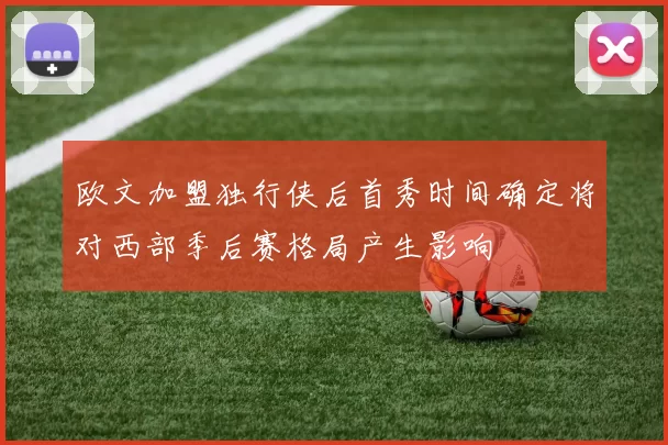欧文加盟独行侠后首秀时间确定将对西部季后赛格局产生影响