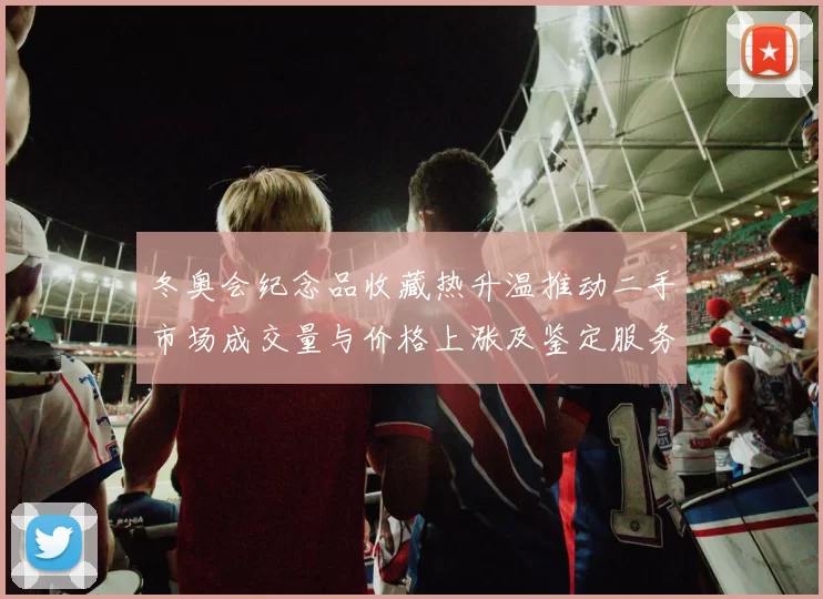冬奥会纪念品收藏热升温推动二手市场成交量与价格上涨及鉴定服务需求增长