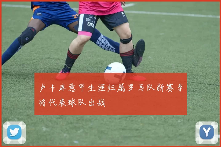 卢卡库意甲生涯归属罗马队新赛季将代表球队出战