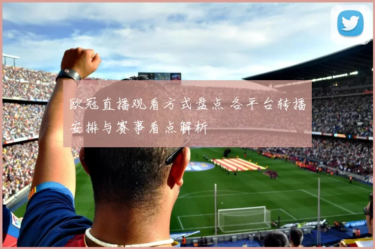 欧冠直播观看方式盘点 各平台转播安排与赛事看点解析