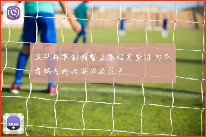 亚冠杯赛制调整后赛程更紧凑 球队晋级与轮次安排成焦点