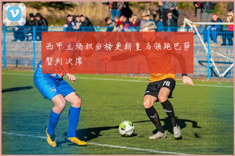 西甲主场积分榜更新皇马领跑巴萨暂列次席