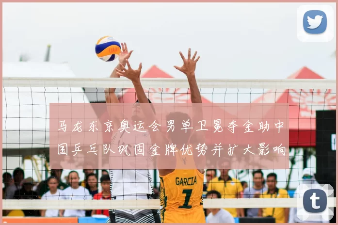 马龙东京奥运会男单卫冕夺金助中国乒乓队巩固金牌优势并扩大影响力