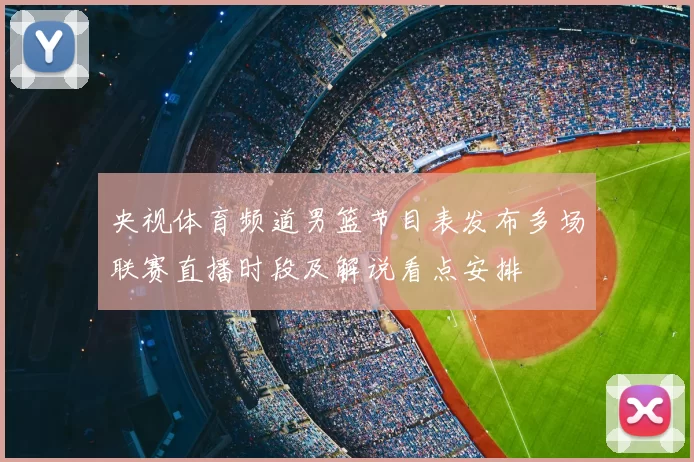 央视体育频道男篮节目表发布多场联赛直播时段及解说看点安排