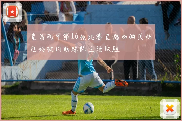 皇马西甲第16轮比赛直播回顾贝林厄姆破门助球队主场取胜